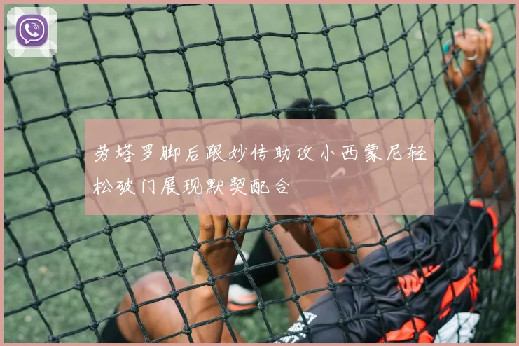 劳塔罗脚后跟妙传助攻小西蒙尼轻松破门展现默契配合