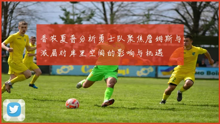 香农夏普分析勇士队聚焦詹姆斯与浓眉对库里空间的影响与机遇