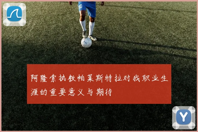 阿隆索执教帕莱斯特拉对我职业生涯的重要意义与期待