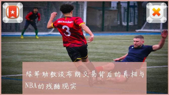 绿军助教谈布朗交易背后的真相与NBA的残酷现实