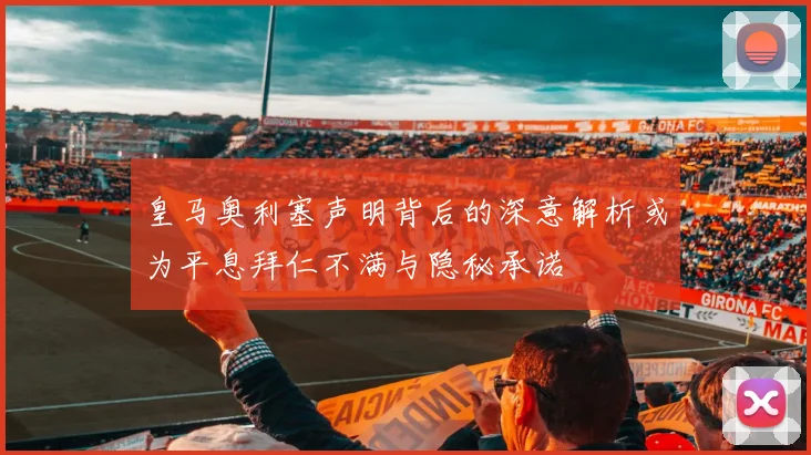 皇马奥利塞声明背后的深意解析或为平息拜仁不满与隐秘承诺