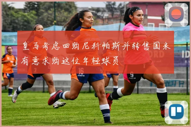 皇马考虑回购尼科帕斯并转售国米有意求购这位年轻球员