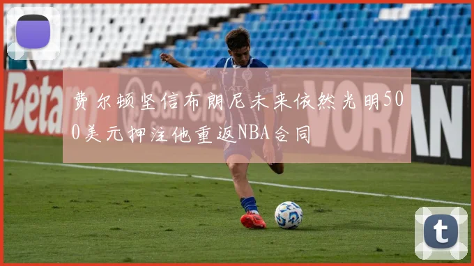 费尔顿坚信布朗尼未来依然光明500美元押注他重返NBA合同