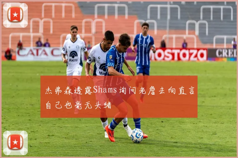 杰弗森透露Shams询问老詹去向直言自己也毫无头绪