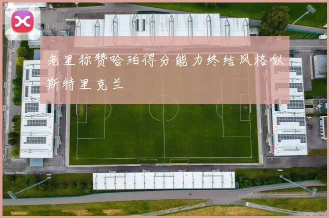 老里称赞哈珀得分能力终结风格似斯特里克兰