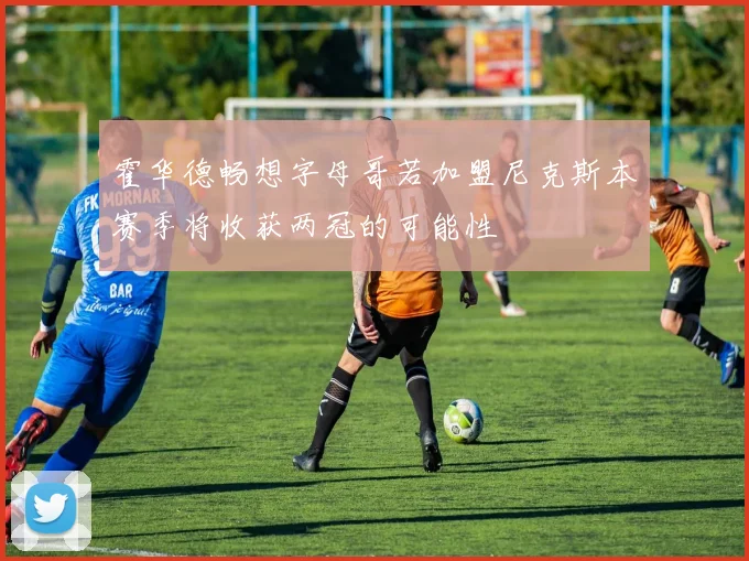 霍华德畅想字母哥若加盟尼克斯本赛季将收获两冠的可能性