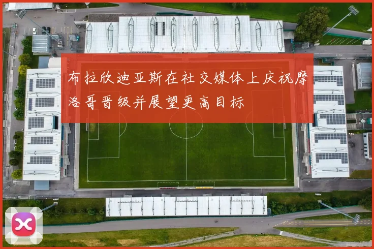 布拉欣迪亚斯在社交媒体上庆祝摩洛哥晋级并展望更高目标