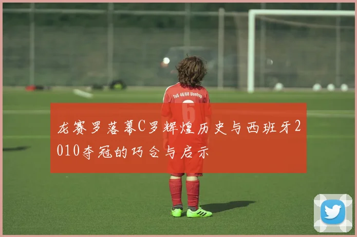 龙赛罗落幕C罗辉煌历史与西班牙2010夺冠的巧合与启示