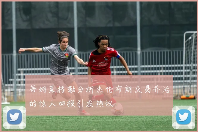 蒂姆莱格勒分析杰伦布朗交易乔治的惊人回报引发热议
