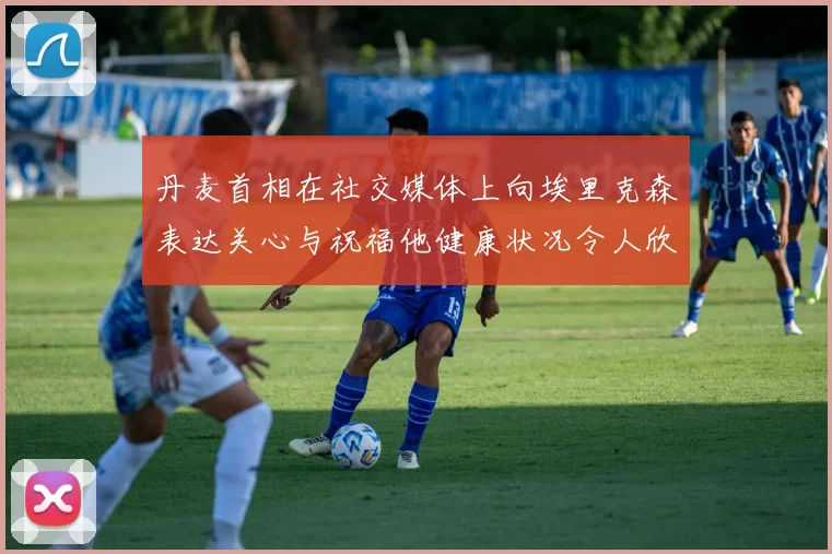 丹麦首相在社交媒体上向埃里克森表达关心与祝福他健康状况令人欣慰