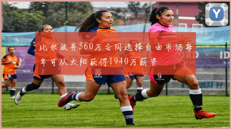 比尔放弃560万合同选择自由市场每年可从太阳获得1940万薪资