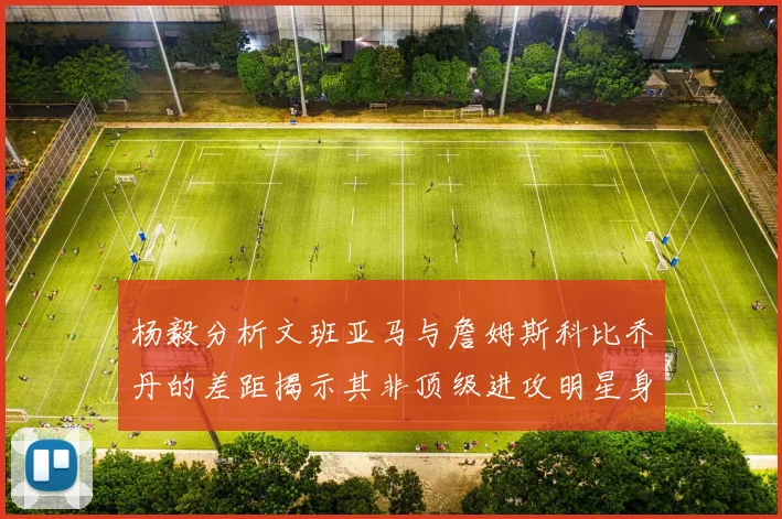 杨毅分析文班亚马与詹姆斯科比乔丹的差距揭示其非顶级进攻明星身份