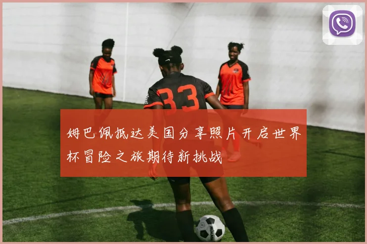 姆巴佩抵达美国分享照片开启世界杯冒险之旅期待新挑战